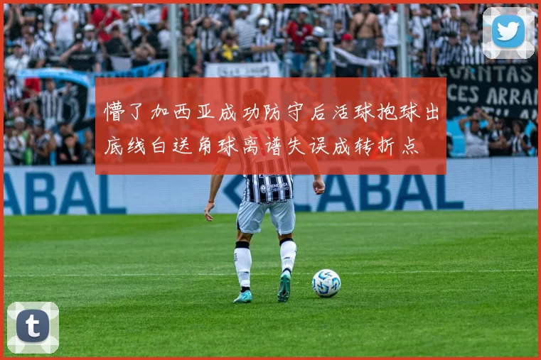 懵了加西亚成功防守后活球抱球出底线白送角球离谱失误成转折点